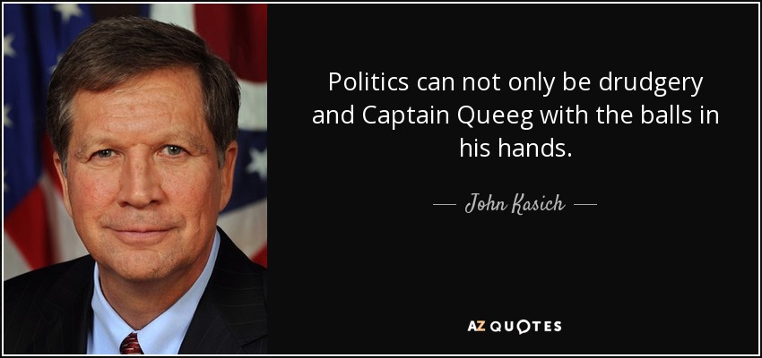 Politics can not only be drudgery and Captain Queeg with the balls in his hands. - John Kasich