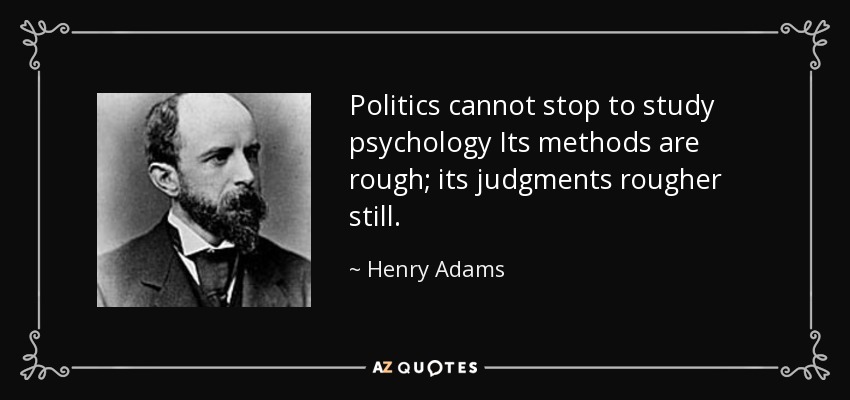 Politics cannot stop to study psychology Its methods are rough; its judgments rougher still. - Henry Adams