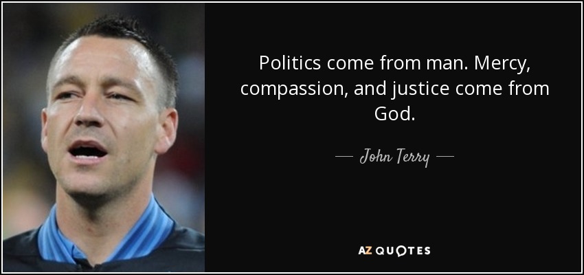 Politics come from man. Mercy, compassion, and justice come from God. - John Terry