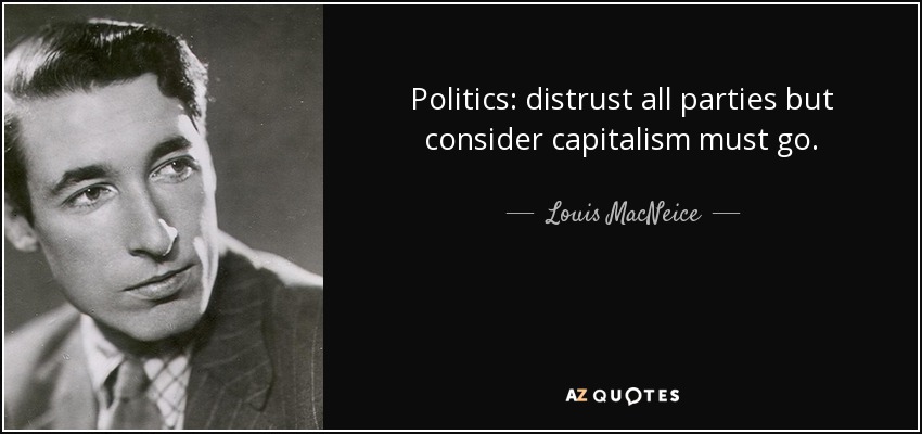 Politics: distrust all parties but consider capitalism must go. - Louis MacNeice