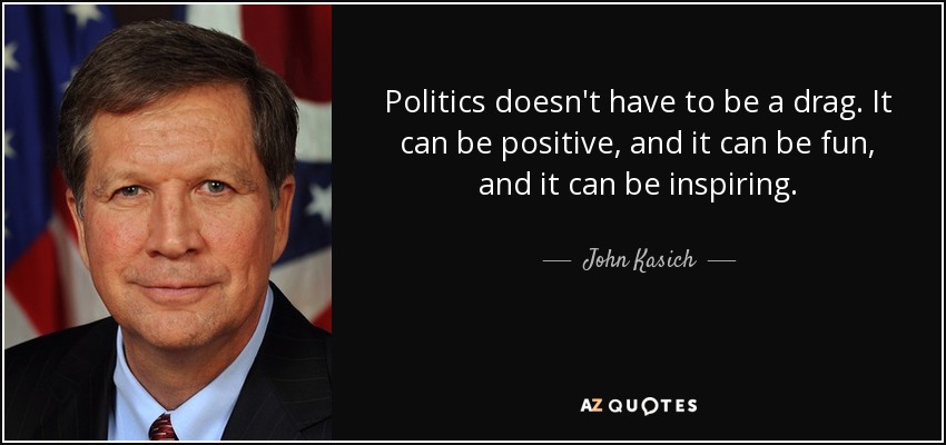 Politics doesn't have to be a drag. It can be positive, and it can be fun, and it can be inspiring. - John Kasich