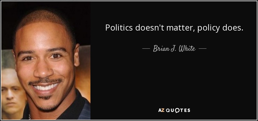 Politics doesn't matter, policy does. - Brian J. White