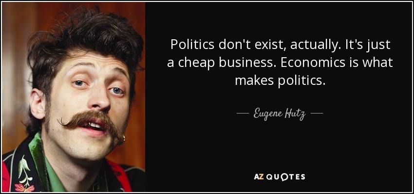 Politics don't exist, actually. It's just a cheap business. Economics is what makes politics. - Eugene Hutz