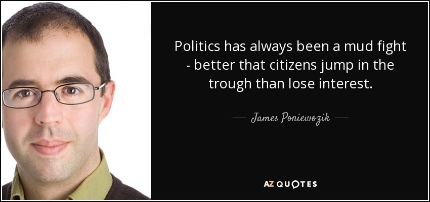 Politics has always been a mud fight - better that citizens jump in the trough than lose interest. - James Poniewozik