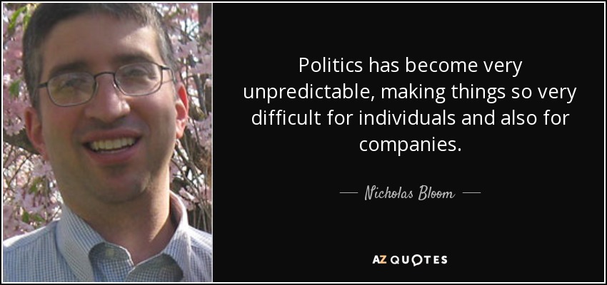 Politics has become very unpredictable, making things so very difficult for individuals and also for companies. - Nicholas Bloom