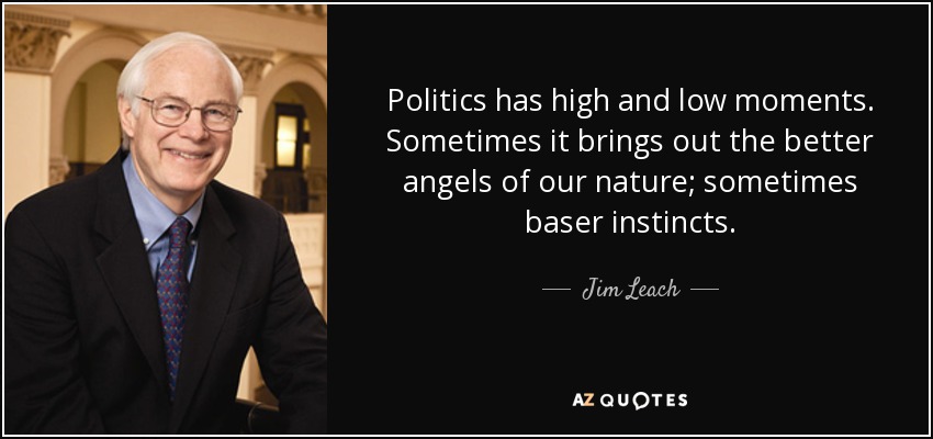 Politics has high and low moments. Sometimes it brings out the better angels of our nature; sometimes baser instincts. - Jim Leach