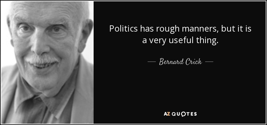 Politics has rough manners, but it is a very useful thing. - Bernard Crick