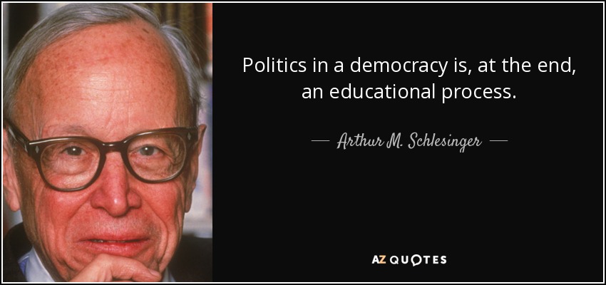 Politics in a democracy is, at the end, an educational process. - Arthur M. Schlesinger, Jr.