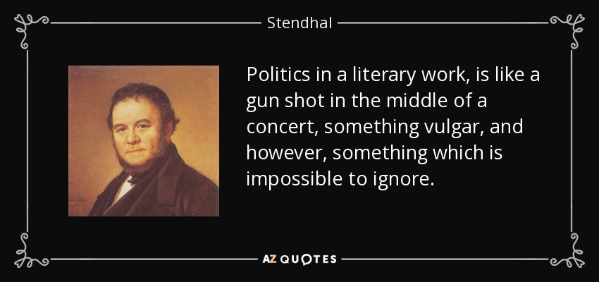 Politics in a literary work, is like a gun shot in the middle of a concert, something vulgar, and however, something which is impossible to ignore. - Stendhal