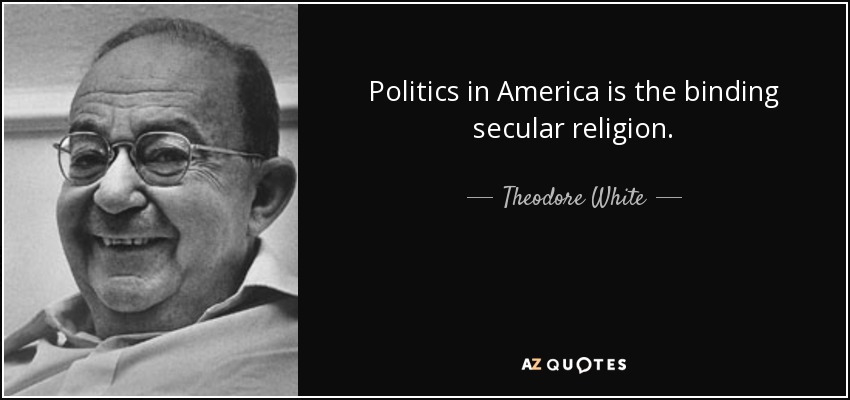 Politics in America is the binding secular religion. - Theodore White
