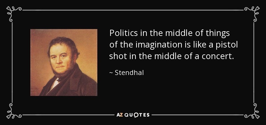 Politics in the middle of things of the imagination is like a pistol shot in the middle of a concert. - Stendhal