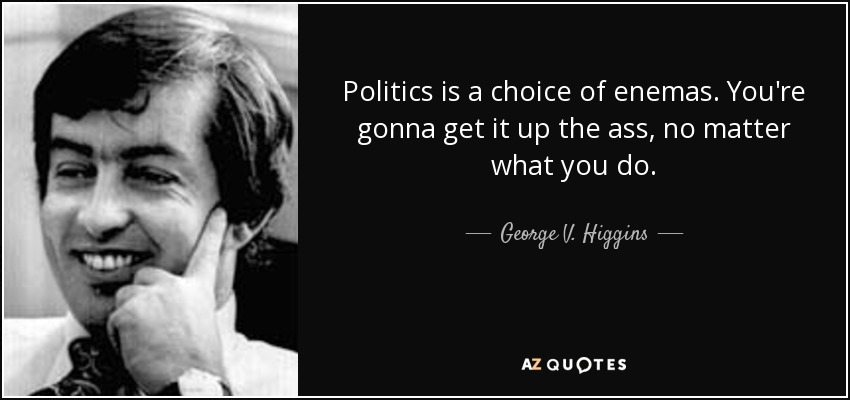 Politics is a choice of enemas. You're gonna get it up the ass, no matter what you do. - George V. Higgins