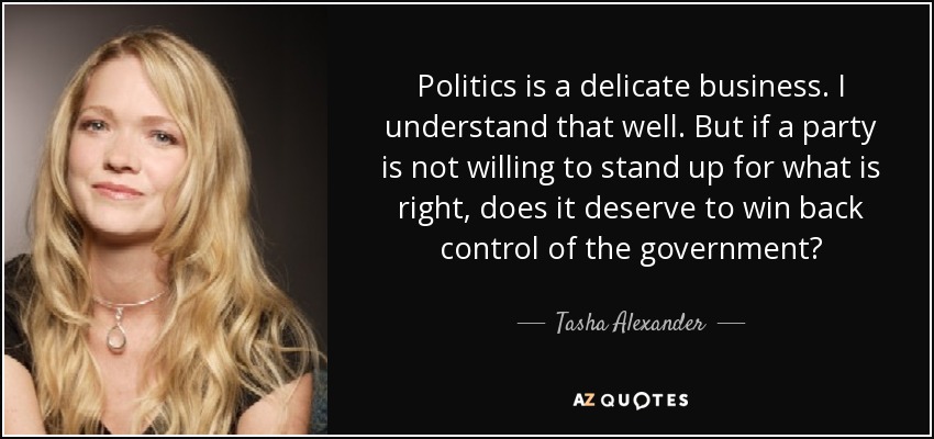 Politics is a delicate business. I understand that well. But if a party is not willing to stand up for what is right, does it deserve to win back control of the government? - Tasha Alexander