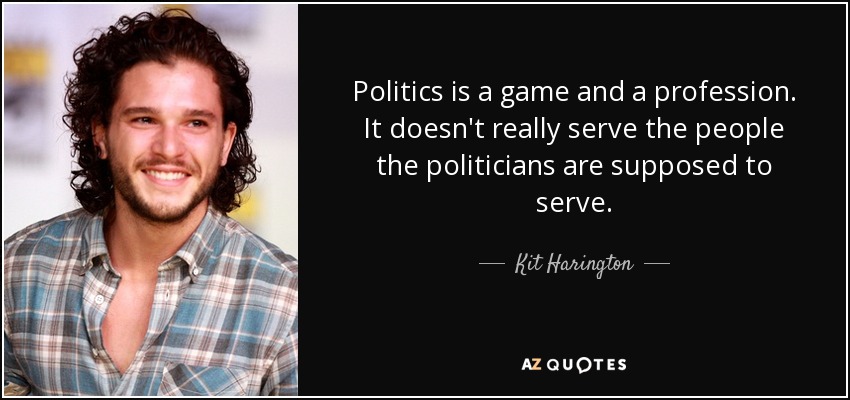 Politics is a game and a profession. It doesn't really serve the people the politicians are supposed to serve. - Kit Harington
