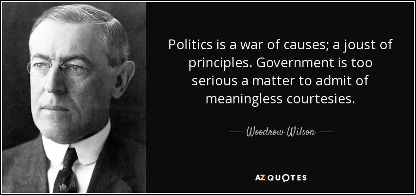 Politics is a war of causes; a joust of principles. Government is too serious a matter to admit of meaningless courtesies. - Woodrow Wilson
