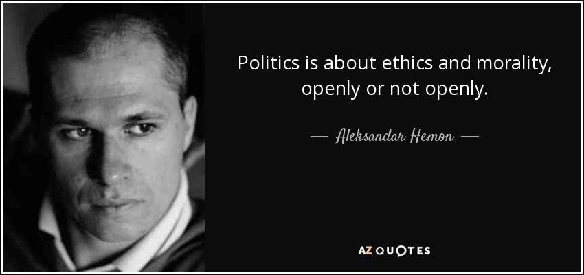 Politics is about ethics and morality, openly or not openly. - Aleksandar Hemon