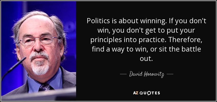 Politics is about winning. If you don't win, you don't get to put your principles into practice. Therefore, find a way to win, or sit the battle out. - David Horowitz