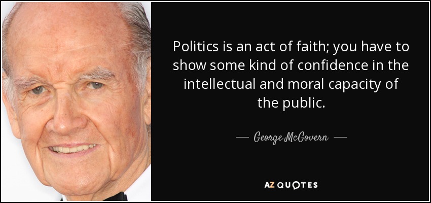 Politics is an act of faith; you have to show some kind of confidence in the intellectual and moral capacity of the public. - George McGovern