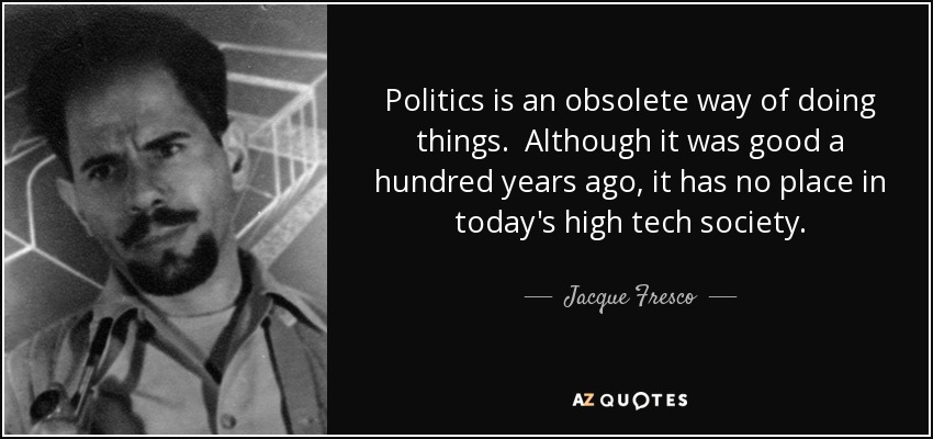Politics is an obsolete way of doing things. Although it was good a hundred years ago, it has no place in today's high tech society. - Jacque Fresco