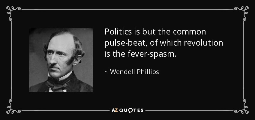 Politics is but the common pulse-beat, of which revolution is the fever-spasm. - Wendell Phillips