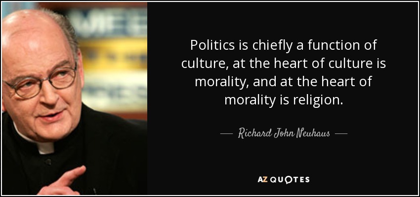 Politics is chiefly a function of culture, at the heart of culture is morality, and at the heart of morality is religion. - Richard John Neuhaus