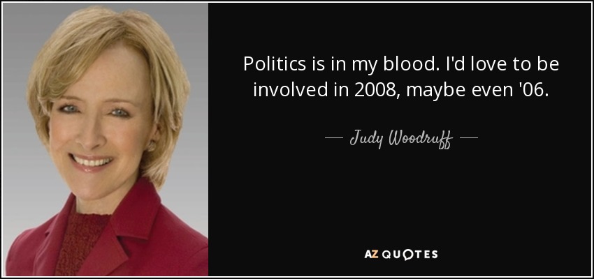 Politics is in my blood. I'd love to be involved in 2008, maybe even '06. - Judy Woodruff