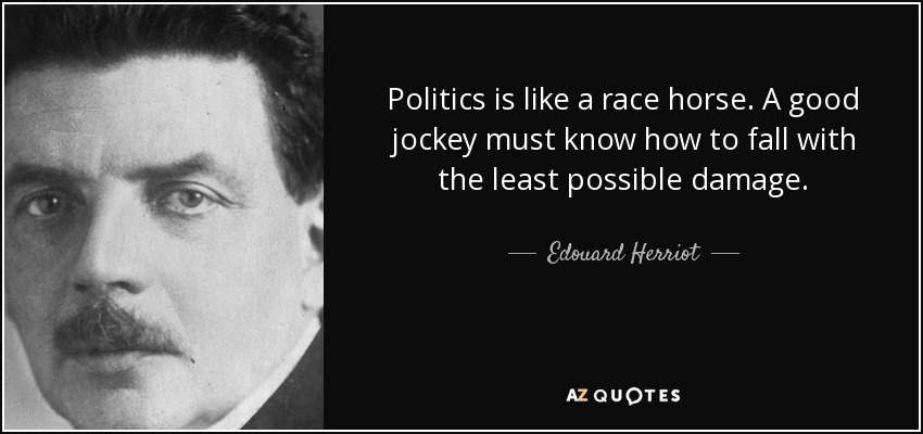 Politics is like a race horse. A good jockey must know how to fall with the least possible damage. - Edouard Herriot