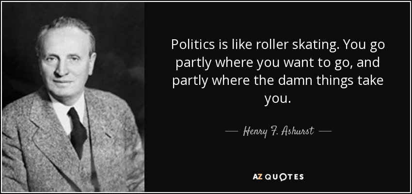 Politics is like roller skating. You go partly where you want to go, and partly where the damn things take you. - Henry F. Ashurst