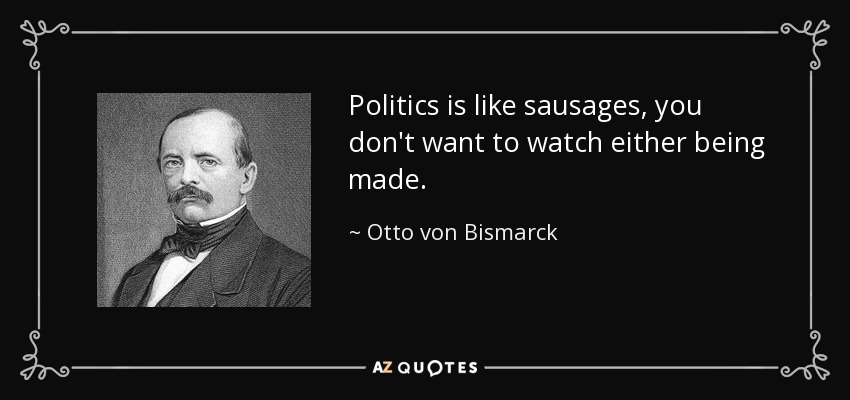 Politics is like sausages, you don't want to watch either being made. - Otto von Bismarck