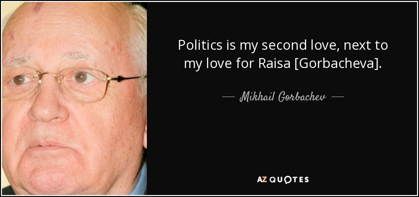 Politics is my second love, next to my love for Raisa [Gorbacheva]. - Mikhail Gorbachev