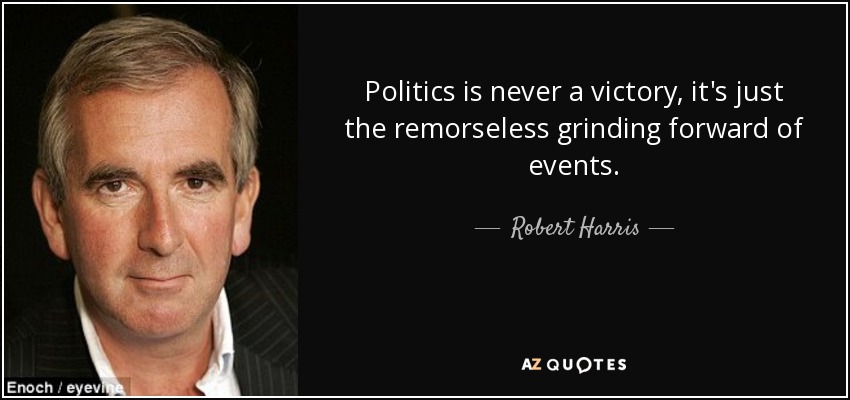 Politics is never a victory, it's just the remorseless grinding forward of events. - Robert Harris