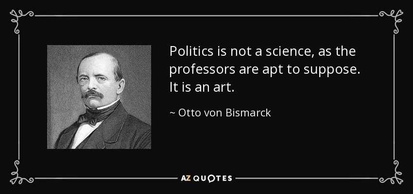 Politics is not a science, as the professors are apt to suppose. It is an art. - Otto von Bismarck