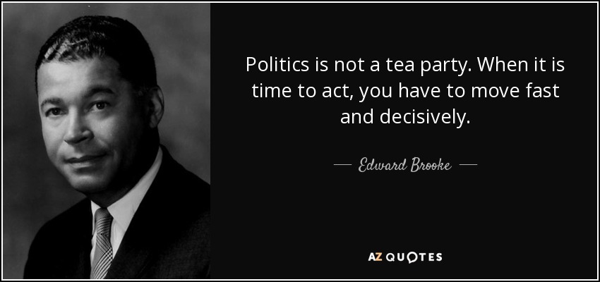 Politics is not a tea party. When it is time to act, you have to move fast and decisively. - Edward Brooke