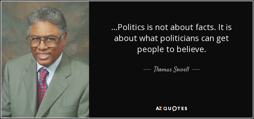 ...Politics is not about facts. It is about what politicians can get people to believe. - Thomas Sowell