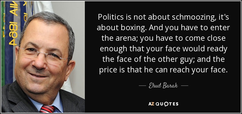 Politics is not about schmoozing, it's about boxing. And you have to enter the arena; you have to come close enough that your face would ready the face of the other guy; and the price is that he can reach your face. - Ehud Barak