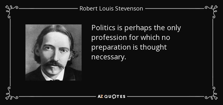 Politics is perhaps the only profession for which no preparation is thought necessary. - Robert Louis Stevenson