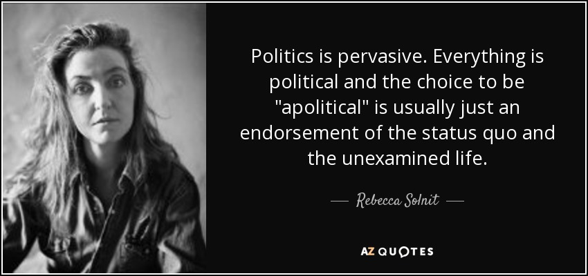 Politics is pervasive. Everything is political and the choice to be 