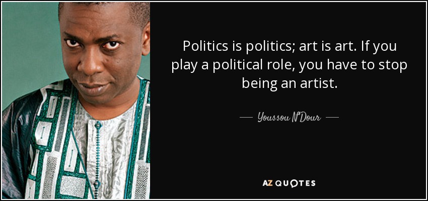 Politics is politics; art is art. If you play a political role, you have to stop being an artist. - Youssou N'Dour