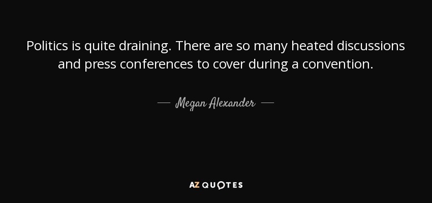 Politics is quite draining. There are so many heated discussions and press conferences to cover during a convention. - Megan Alexander