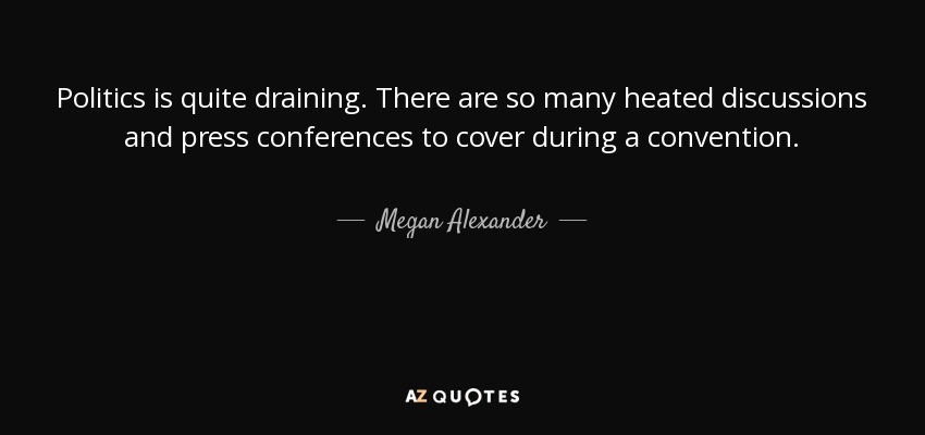 Politics is quite draining. There are so many heated discussions and press conferences to cover during a convention. - Megan Alexander