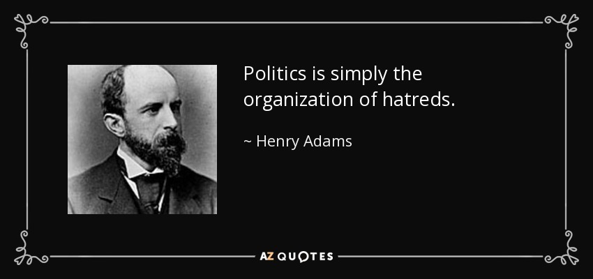 Politics is simply the organization of hatreds. - Henry Adams