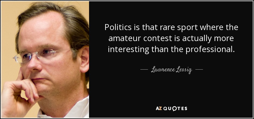 Politics is that rare sport where the amateur contest is actually more interesting than the professional. - Lawrence Lessig