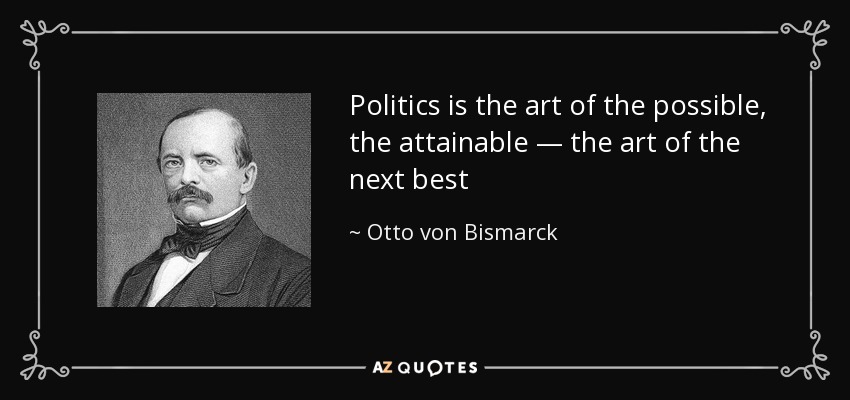 Politics is the art of the possible, the attainable — the art of the next best - Otto von Bismarck