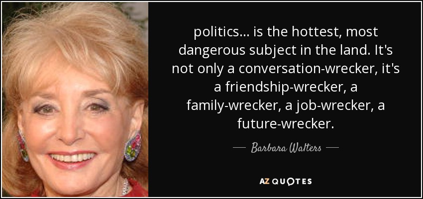 politics ... is the hottest, most dangerous subject in the land. It's not only a conversation-wrecker, it's a friendship-wrecker, a family-wrecker, a job-wrecker, a future-wrecker. - Barbara Walters