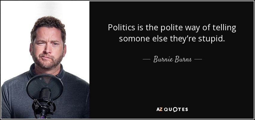 Politics is the polite way of telling somone else they’re stupid. - Burnie Burns