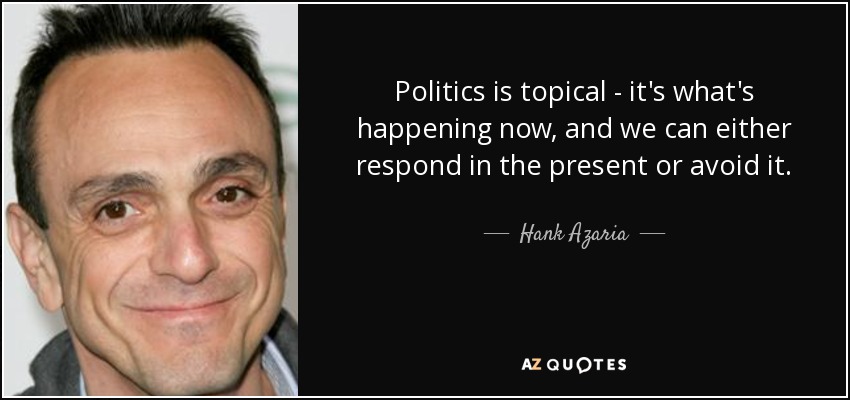 Politics is topical - it's what's happening now, and we can either respond in the present or avoid it. - Hank Azaria