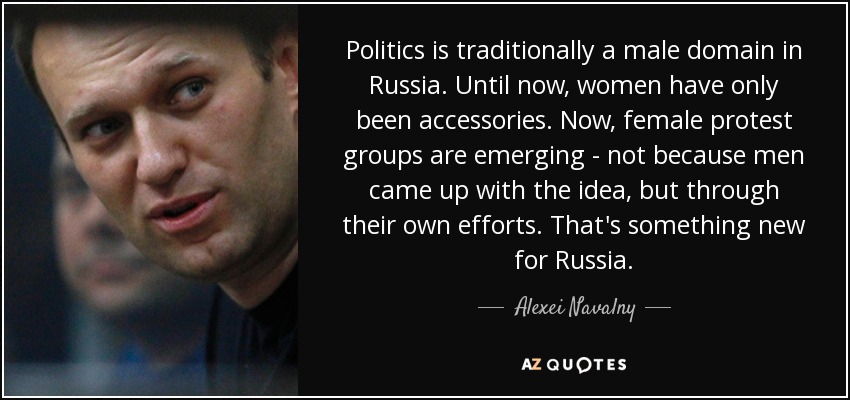 Politics is traditionally a male domain in Russia. Until now, women have only been accessories. Now, female protest groups are emerging - not because men came up with the idea, but through their own efforts. That's something new for Russia. - Alexei Navalny