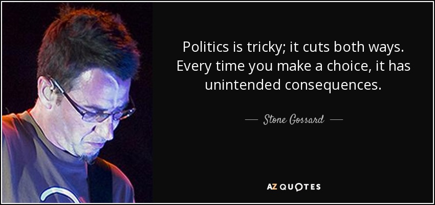 Politics is tricky; it cuts both ways. Every time you make a choice, it has unintended consequences. - Stone Gossard