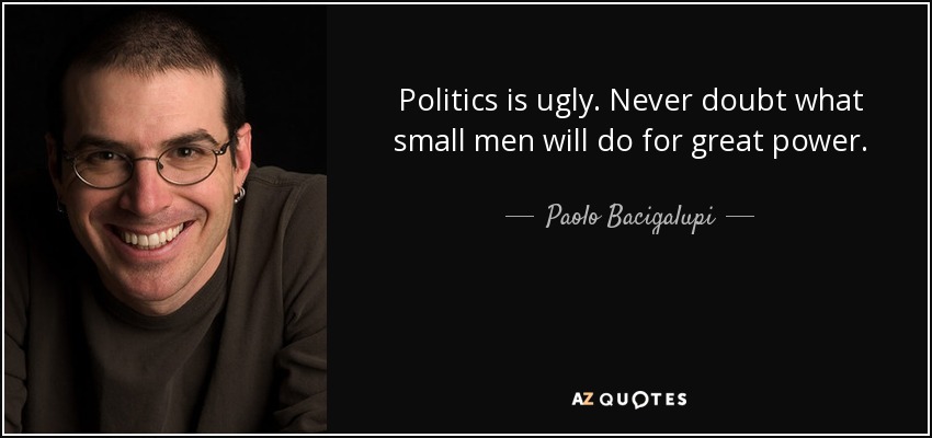 Politics is ugly. Never doubt what small men will do for great power. - Paolo Bacigalupi
