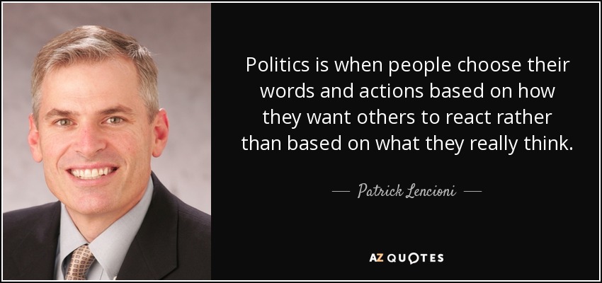 Politics is when people choose their words and actions based on how they want others to react rather than based on what they really think. - Patrick Lencioni